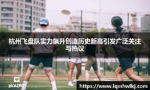杭州飞盘队实力飙升创造历史新高引发广泛关注与热议