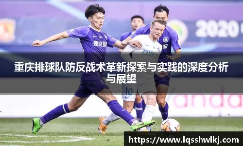 重庆排球队防反战术革新探索与实践的深度分析与展望