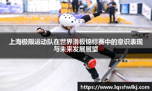 上海极限运动队在世界滑板锦标赛中的意识表现与未来发展展望