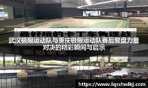 武汉极限运动队与重庆极限运动队赛后复盘力量对决的精彩瞬间与启示