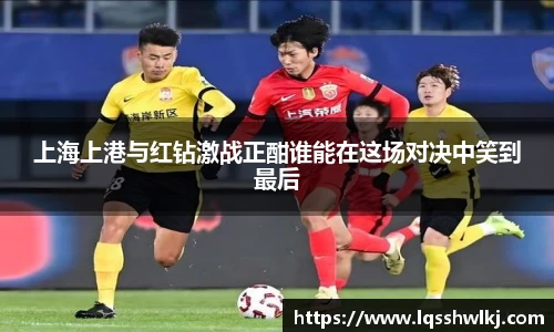 上海上港与红钻激战正酣谁能在这场对决中笑到最后