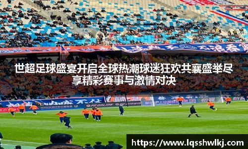 世超足球盛宴开启全球热潮球迷狂欢共襄盛举尽享精彩赛事与激情对决